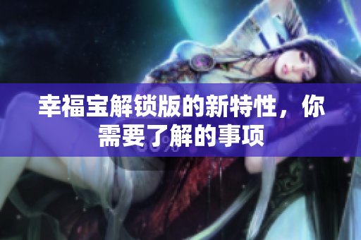 幸福宝解锁版的新特性，你需要了解的事项