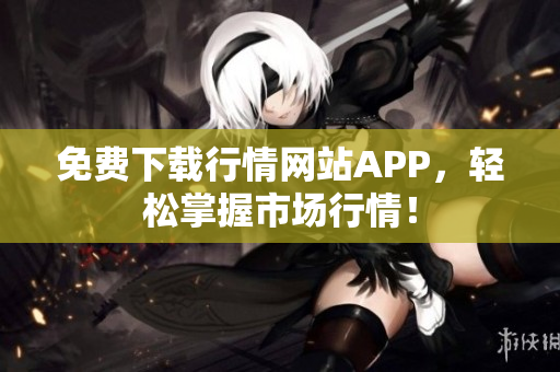 免费下载行情网站APP，轻松掌握市场行情！