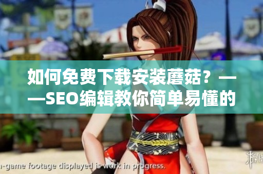 如何免费下载安装蘑菇？——SEO编辑教你简单易懂的操作指南！