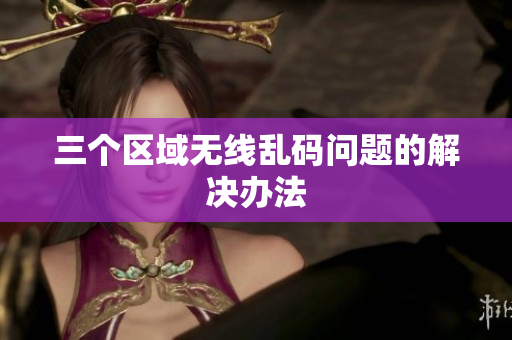三个区域无线乱码问题的解决办法