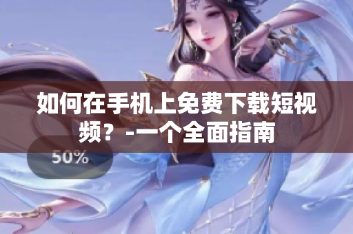 如何在手机上免费下载短视频？-一个全面指南