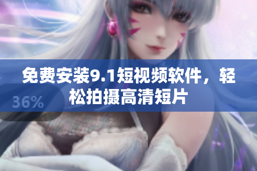 免费安装9.1短视频软件，轻松拍摄高清短片