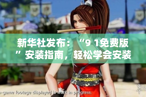 新华社发布：“9 1免费版”安装指南，轻松学会安装方法