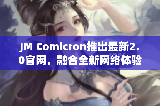 JM Comicron推出最新2.0官网，融合全新网络体验