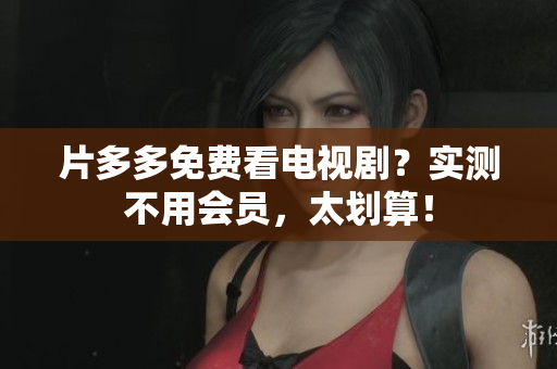 片多多免费看电视剧？实测不用会员，太划算！
