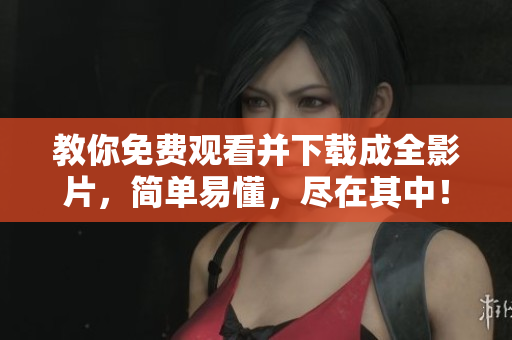教你免费观看并下载成全影片，简单易懂，尽在其中！