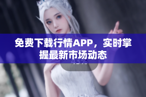 免费下载行情APP，实时掌握最新市场动态