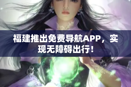 福建推出免费导航APP，实现无障碍出行！