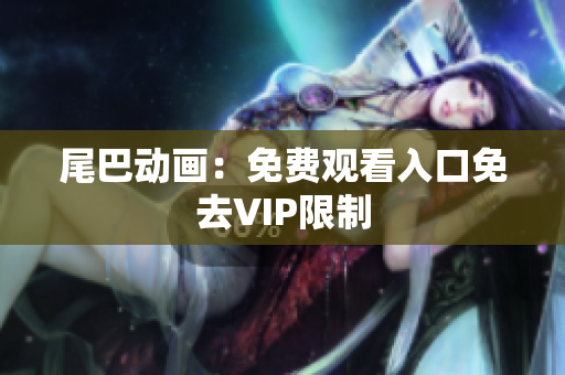 尾巴动画：免费观看入口免去VIP限制