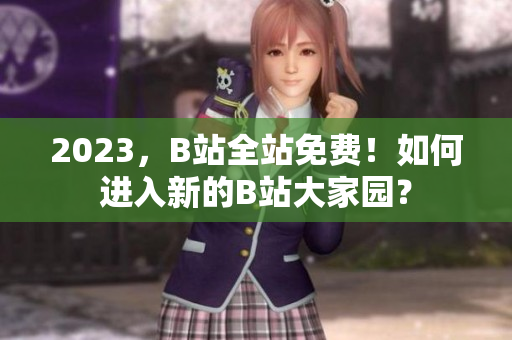 2023，B站全站免费！如何进入新的B站大家园？