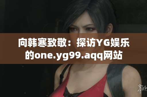 向韩寒致敬：探访YG娱乐的one.yg99.aqq网站