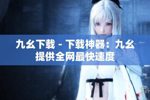 九幺下载 - 下载神器：九幺提供全网最快速度