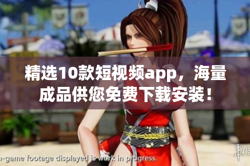 精选10款短视频app，海量成品供您免费下载安装！