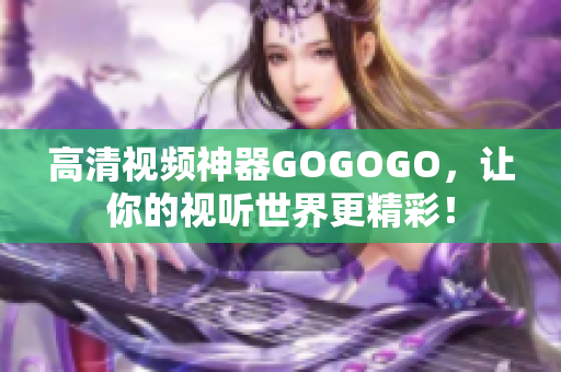 高清视频神器GOGOGO，让你的视听世界更精彩！