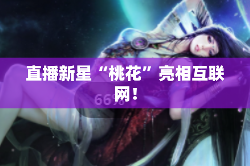 直播新星“桃花”亮相互联网！