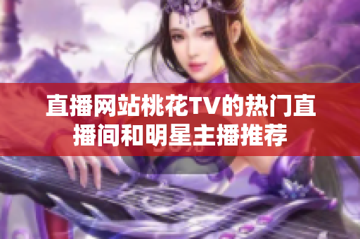 直播网站桃花TV的热门直播间和明星主播推荐