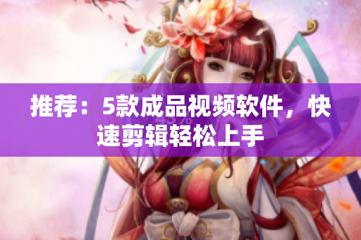 推荐：5款成品视频软件，快速剪辑轻松上手