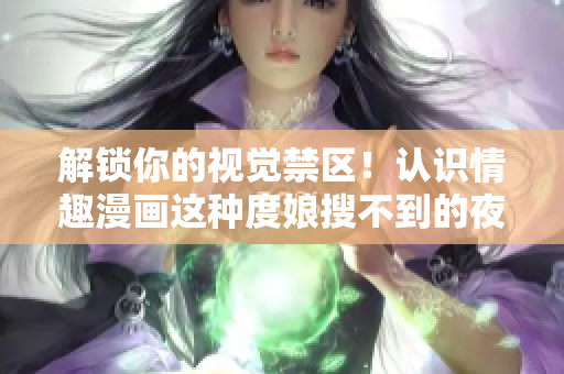 解锁你的视觉禁区！认识情趣漫画这种度娘搜不到的夜夜向上艺术