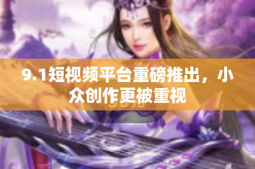 9.1短视频平台重磅推出，小众创作更被重视