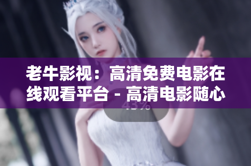 老牛影视：高清免费电影在线观看平台 - 高清电影随心看：老牛影视在线观看