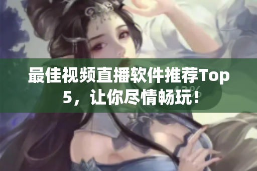 最佳视频直播软件推荐Top 5，让你尽情畅玩！