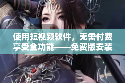 使用短视频软件，无需付费享受全功能——免费版安装指南