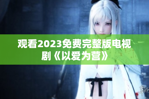 观看2023免费完整版电视剧《以爱为营》