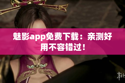 魅影app免费下载：亲测好用不容错过！