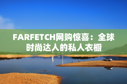 FARFETCH网购惊喜：全球时尚达人的私人衣橱