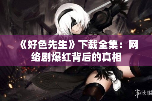 《好色先生》下载全集：网络剧爆红背后的真相