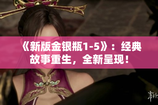 《新版金银瓶1-5》：经典故事重生，全新呈现！