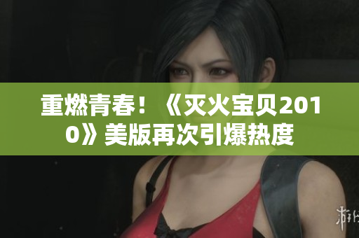 重燃青春！《灭火宝贝2010》美版再次引爆热度