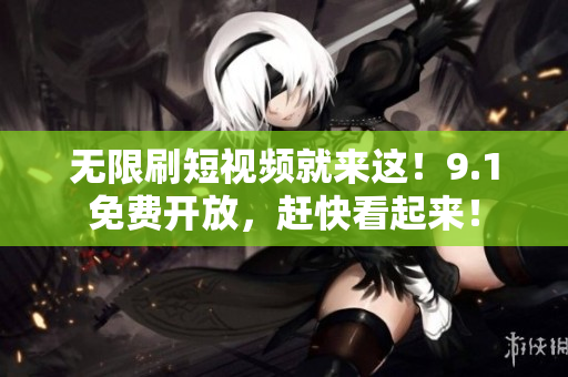 无限刷短视频就来这！9.1免费开放，赶快看起来！
