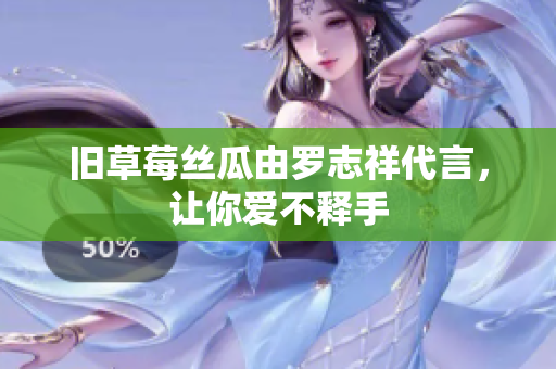 旧草莓丝瓜由罗志祥代言，让你爱不释手