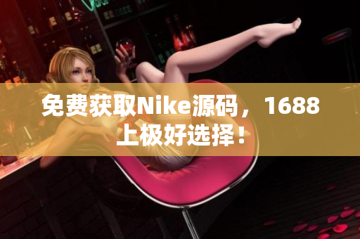 免费获取Nike源码，1688上极好选择！