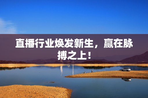 直播行业焕发新生，赢在脉搏之上！