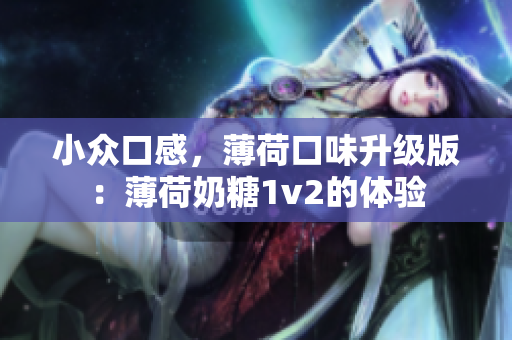 小众口感，薄荷口味升级版：薄荷奶糖1v2的体验