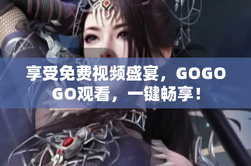享受免费视频盛宴，GOGOGO观看，一键畅享！