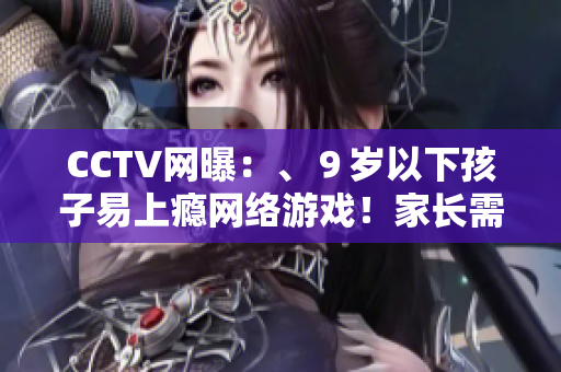 CCTV网曝：、９岁以下孩子易上瘾网络游戏！家长需重视