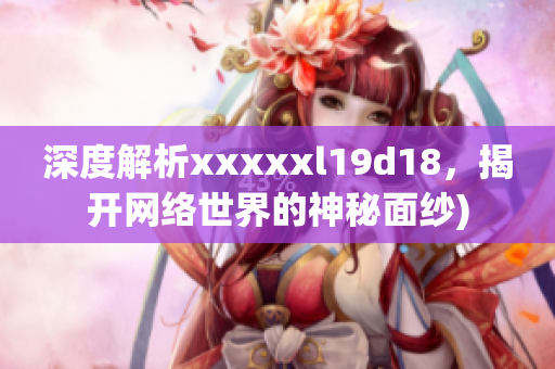 深度解析xxxxxl19d18，揭开网络世界的神秘面纱)