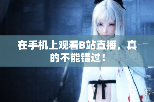 在手机上观看B站直播，真的不能错过！