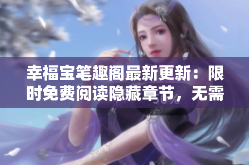 幸福宝笔趣阁最新更新：限时免费阅读隐藏章节，无需弹窗！