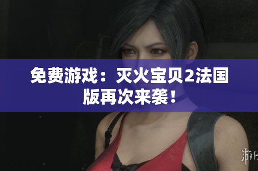 免费游戏：灭火宝贝2法国版再次来袭！