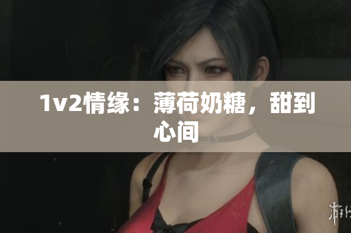 1v2情缘：薄荷奶糖，甜到心间