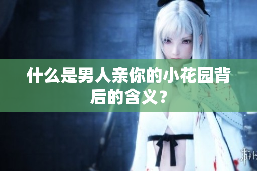 什么是男人亲你的小花园背后的含义？