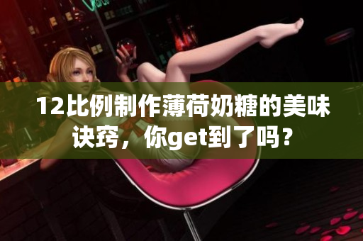 12比例制作薄荷奶糖的美味诀窍，你get到了吗？