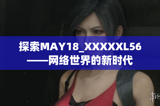 探索MAY18_XXXXXL56——网络世界的新时代