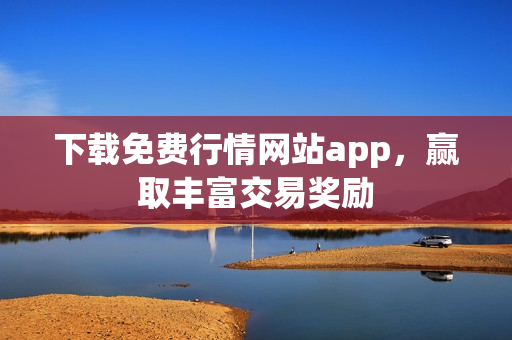 下载免费行情网站app，赢取丰富交易奖励