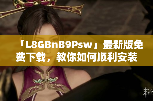 「L8GBnB9Psw」最新版免费下载，教你如何顺利安装！