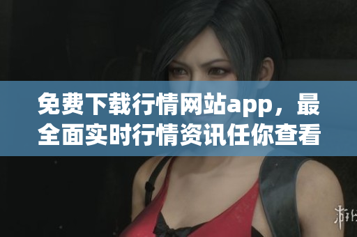 免费下载行情网站app，最全面实时行情资讯任你查看